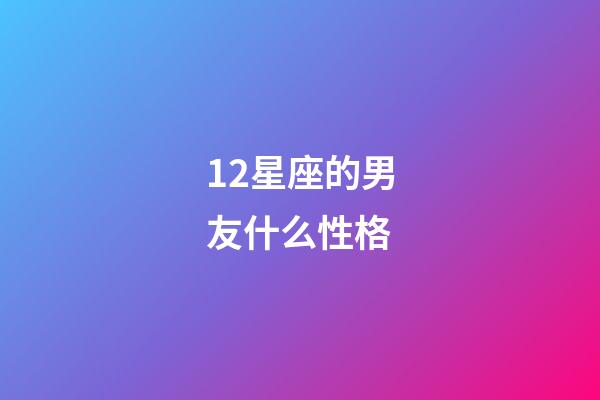 12星座的男友什么性格-第1張-星座運勢-玄機派