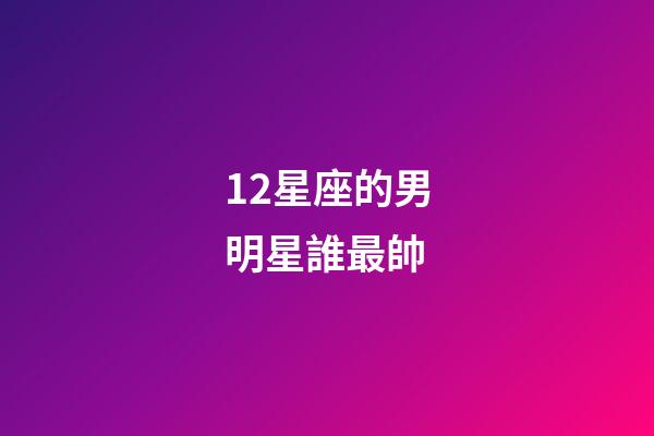 12星座的男明星誰最帥-第1張-星座運勢-玄機派