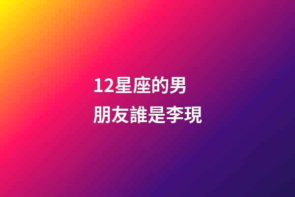 12星座的男朋友誰是李現-第1張-星座運勢-玄機派