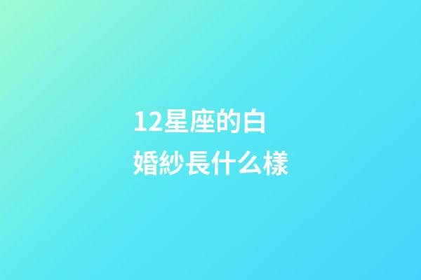 12星座的白婚紗長什么樣-第1張-星座運勢-玄機派