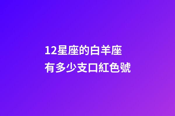 12星座的白羊座有多少支口紅色號-第1張-星座運(yùn)勢-玄機(jī)派