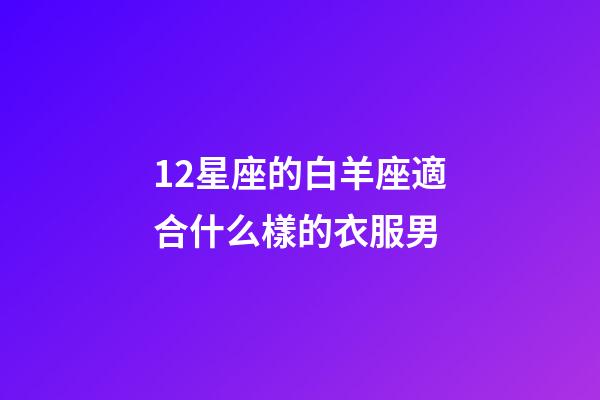 12星座的白羊座適合什么樣的衣服男-第1張-星座運勢-玄機派
