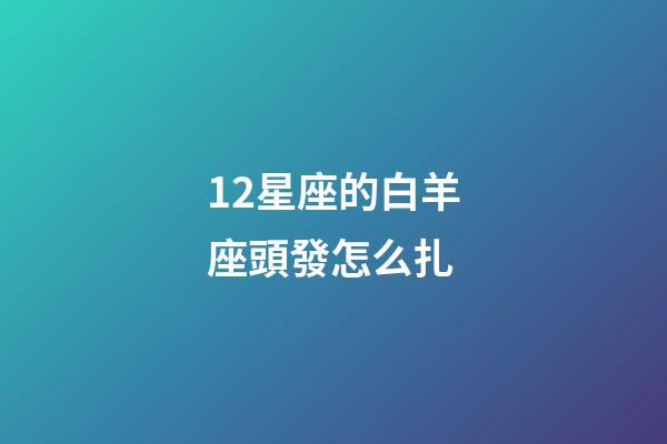 12星座的白羊座頭發怎么扎-第1張-星座運勢-玄機派