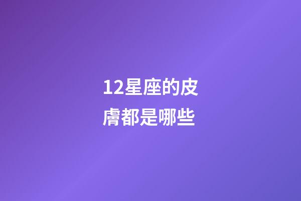 12星座的皮膚都是哪些-第1張-星座運勢-玄機派