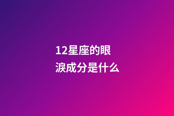 12星座的眼淚成分是什么-第1張-星座運勢-玄機派