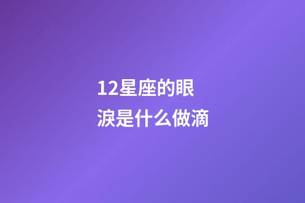 12星座的眼淚是什么做滴-第1張-星座運勢-玄機派