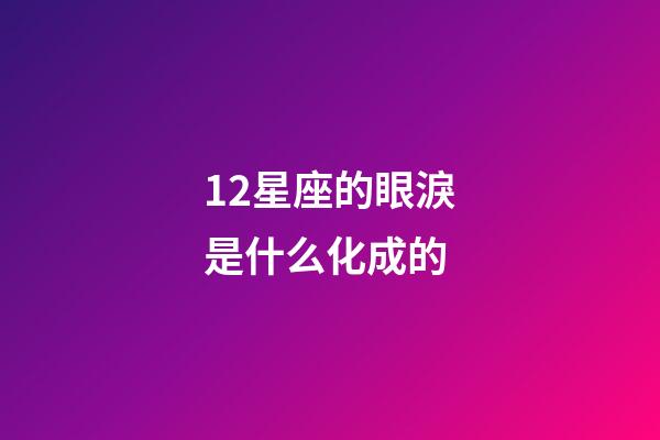 12星座的眼淚是什么化成的-第1張-星座運勢-玄機派