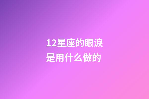 12星座的眼淚是用什么做的-第1張-星座運勢-玄機派