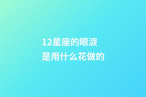 12星座的眼淚是用什么花做的-第1張-星座運(yùn)勢(shì)-玄機(jī)派