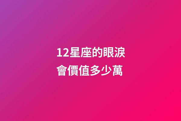 12星座的眼淚會價值多少萬-第1張-星座運(yùn)勢-玄機(jī)派