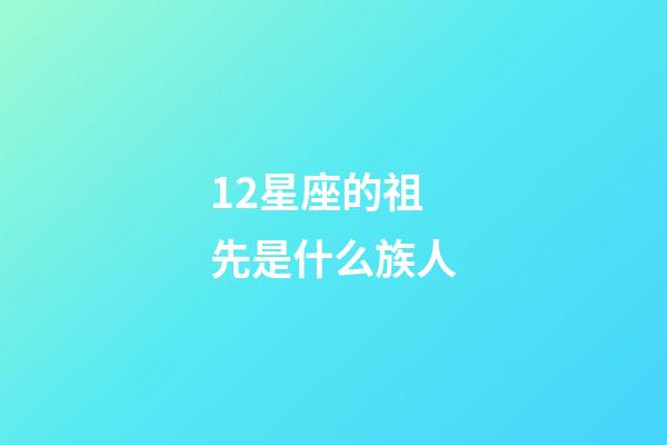 12星座的祖先是什么族人-第1張-星座運勢-玄機派
