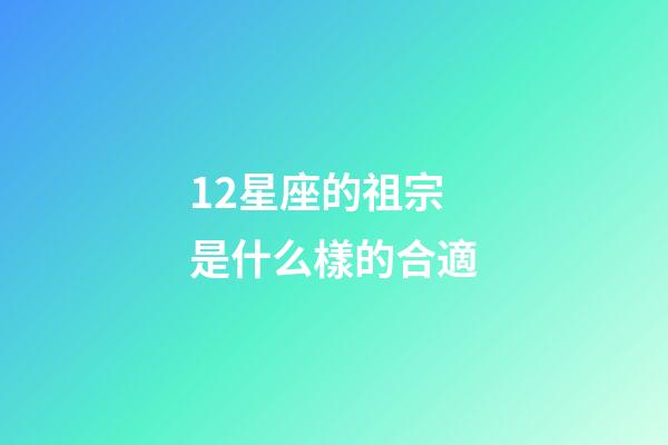 12星座的祖宗是什么樣的合適-第1張-星座運勢-玄機派