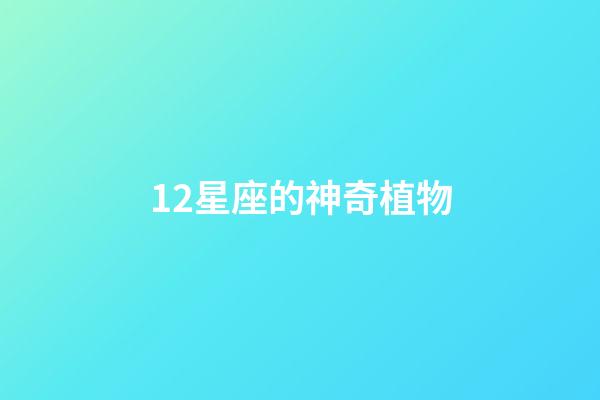 12星座的神奇植物-第1張-星座運勢-玄機派