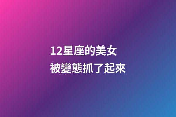 12星座的美女被變態抓了起來-第1張-星座運勢-玄機派