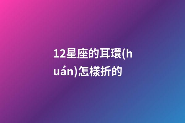 12星座的耳環(huán)怎樣折的-第1張-星座運(yùn)勢(shì)-玄機(jī)派