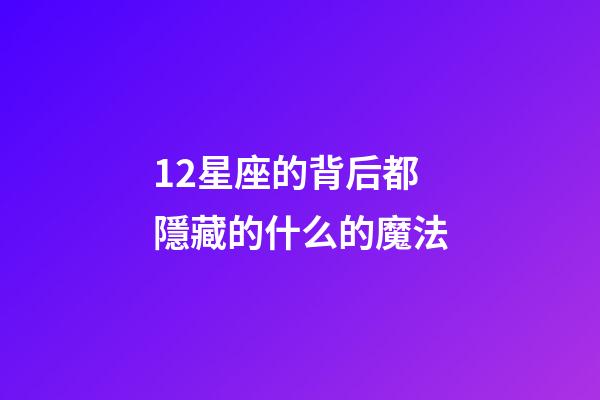 12星座的背后都隱藏的什么的魔法-第1張-星座運勢-玄機派