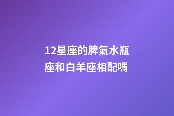 12星座的脾氣水瓶座和白羊座相配嗎-第1張-星座運勢-玄機派
