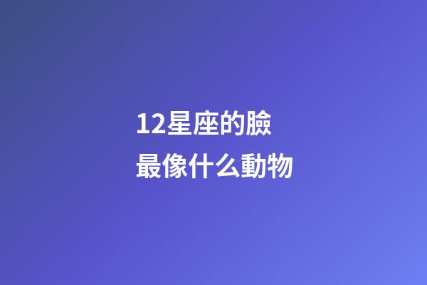 12星座的臉最像什么動物-第1張-星座運勢-玄機派
