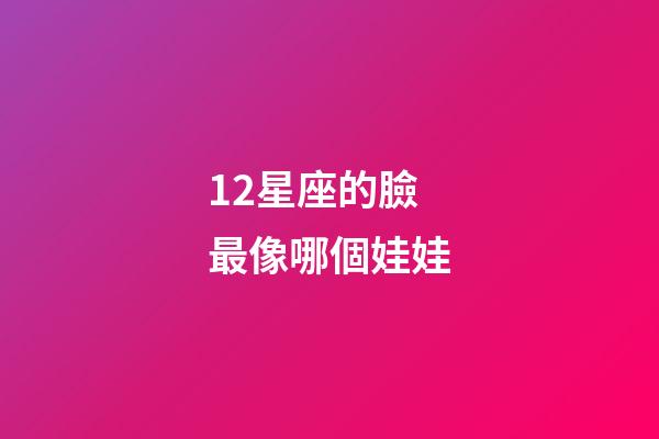12星座的臉最像哪個娃娃-第1張-星座運勢-玄機派