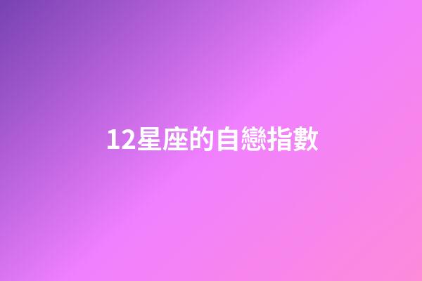 12星座的自戀指數-第1張-星座運勢-玄機派