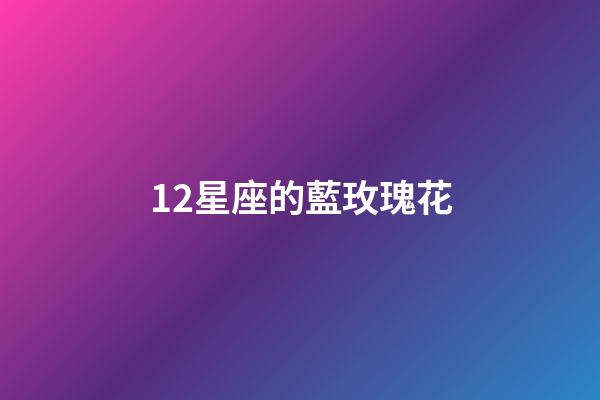 12星座的藍玫瑰花-第1張-星座運勢-玄機派