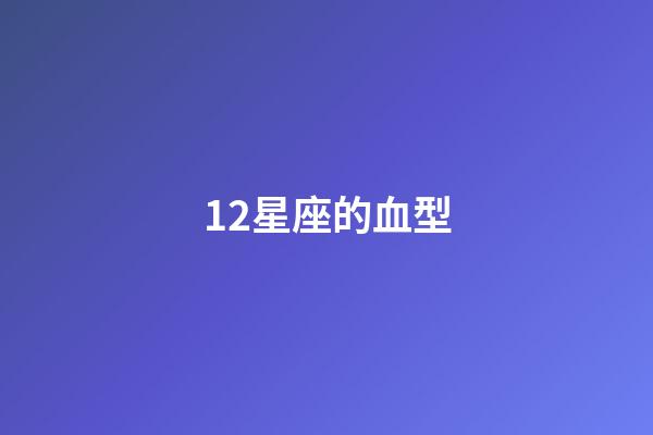 12星座的血型-第1張-星座運勢-玄機派
