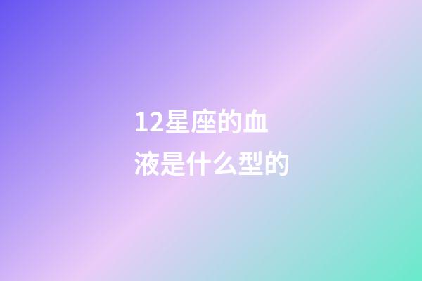12星座的血液是什么型的-第1張-星座運勢-玄機派