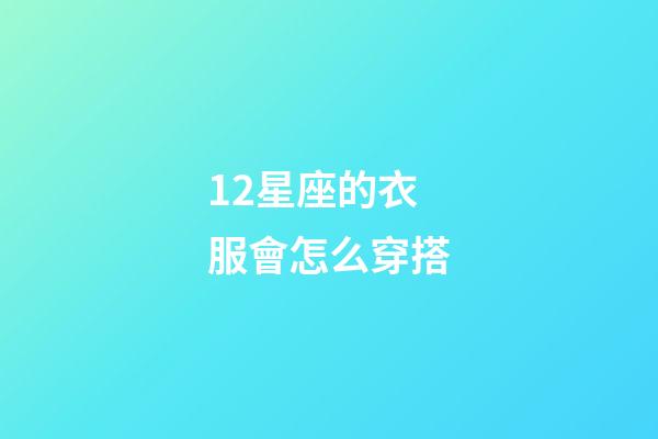 12星座的衣服會怎么穿搭-第1張-星座運勢-玄機派