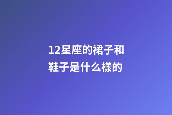 12星座的裙子和鞋子是什么樣的-第1張-星座運勢-玄機派