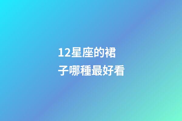 12星座的裙子哪種最好看-第1張-星座運(yùn)勢(shì)-玄機(jī)派