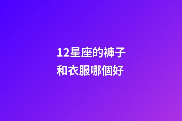 12星座的褲子和衣服哪個好-第1張-星座運勢-玄機派