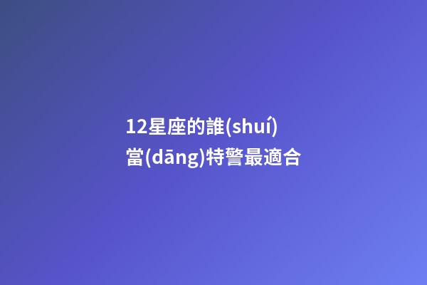 12星座的誰(shuí)當(dāng)特警最適合-第1張-星座運(yùn)勢(shì)-玄機(jī)派