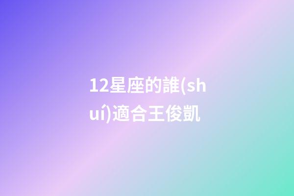 12星座的誰(shuí)適合王俊凱-第1張-星座運(yùn)勢(shì)-玄機(jī)派