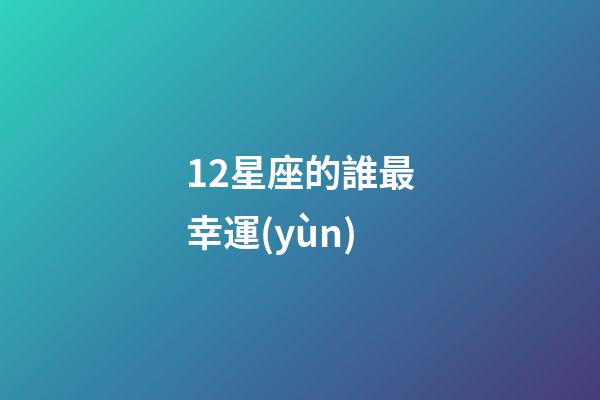 12星座的誰最幸運(yùn)-第1張-星座運(yùn)勢(shì)-玄機(jī)派