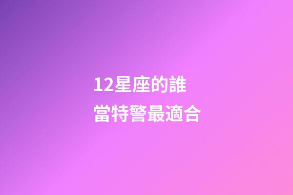12星座的誰當特警最適合