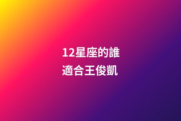 12星座的誰適合王俊凱