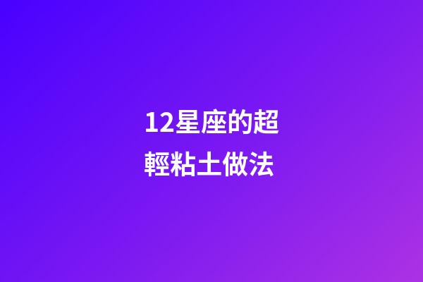 12星座的超輕粘土做法-第1張-星座運勢-玄機派