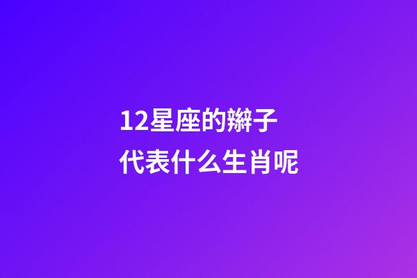 12星座的辮子代表什么生肖呢-第1張-星座運勢-玄機派