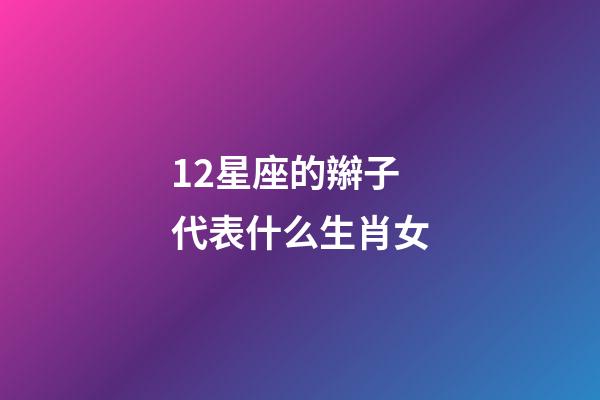 12星座的辮子代表什么生肖女-第1張-星座運勢-玄機派