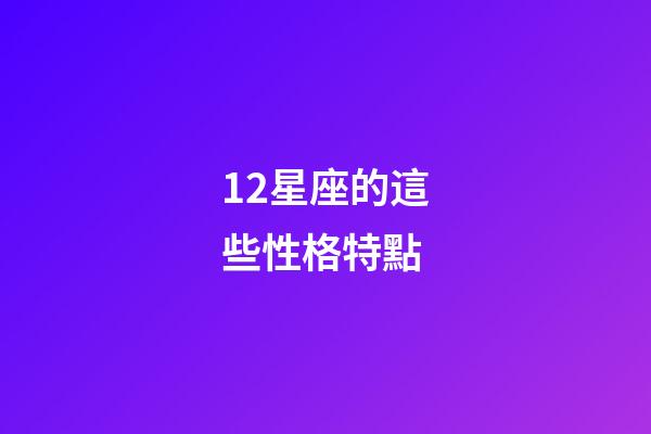 12星座的這些性格特點-第1張-星座運勢-玄機派