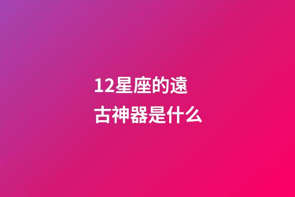 12星座的遠古神器是什么-第1張-星座運勢-玄機派