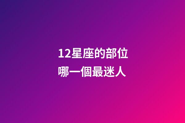 12星座的部位哪一個最迷人-第1張-星座運勢-玄機派