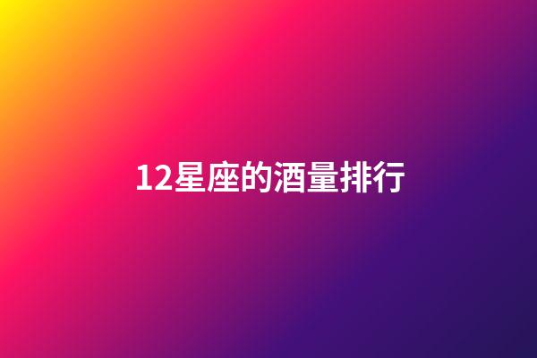12星座的酒量排行-第1張-星座運勢-玄機派