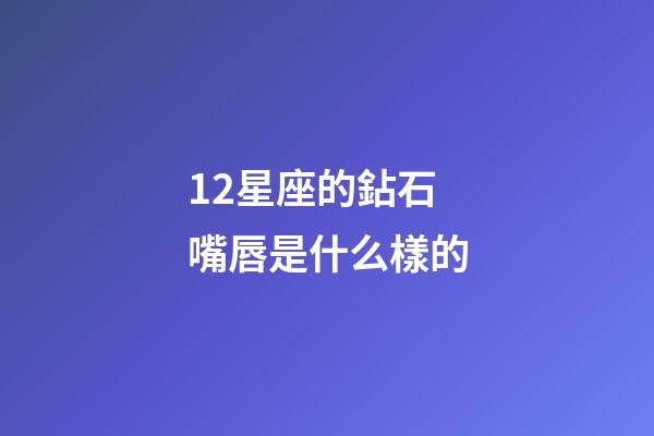 12星座的鉆石嘴唇是什么樣的-第1張-星座運勢-玄機派
