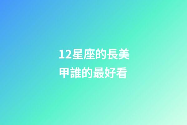 12星座的長美甲誰的最好看-第1張-星座運勢-玄機派
