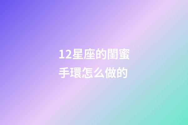 12星座的閨蜜手環怎么做的-第1張-星座運勢-玄機派