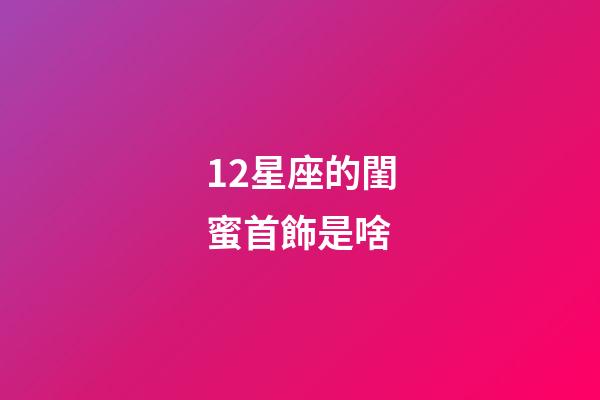 12星座的閨蜜首飾是啥-第1張-星座運勢-玄機派
