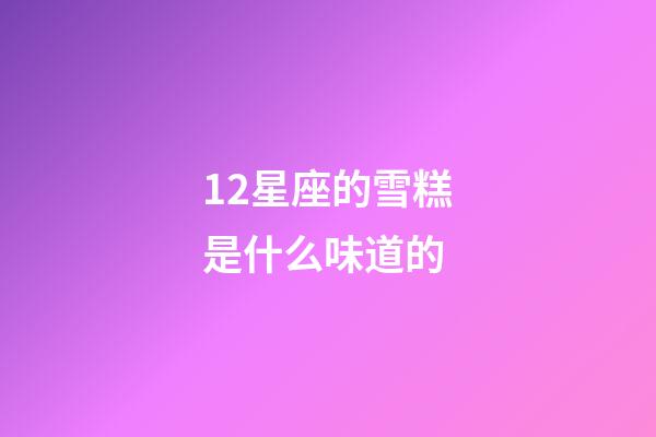 12星座的雪糕是什么味道的-第1張-星座運勢-玄機派