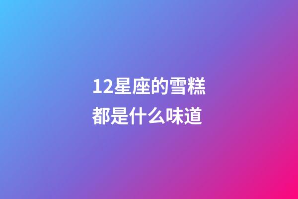 12星座的雪糕都是什么味道-第1張-星座運勢-玄機派