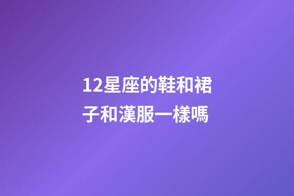 12星座的鞋和裙子和漢服一樣嗎-第1張-星座運勢-玄機派